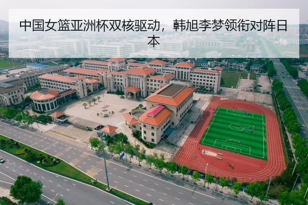 中国女篮亚洲杯双核驱动，韩旭李梦领衔对阵日本