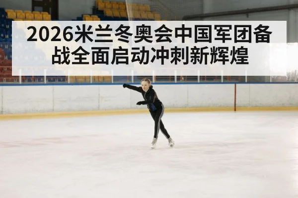 2026米兰冬奥会中国军团备战全面启动冲刺新辉煌