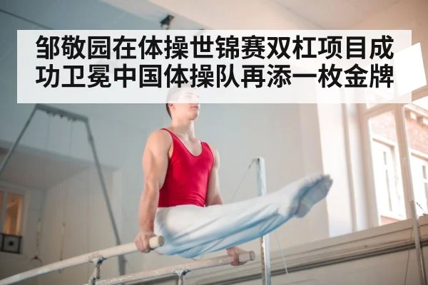 邹敬园在体操世锦赛双杠项目成功卫冕中国体操队再添一枚金牌
