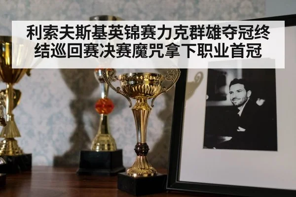 利索夫斯基英锦赛力克群雄夺冠终结巡回赛决赛魔咒拿下职业首冠